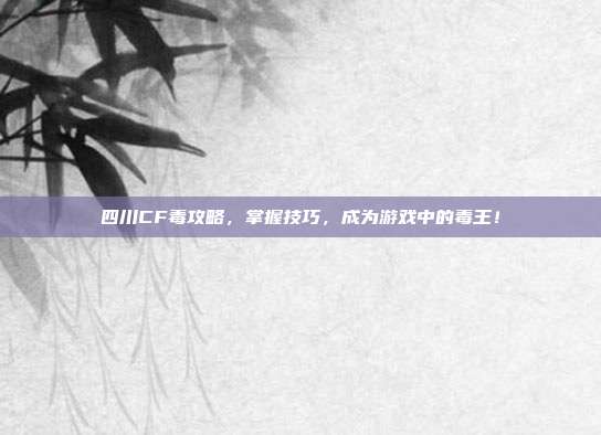 四川CF毒攻略，掌握技巧，成为游戏中的毒王！