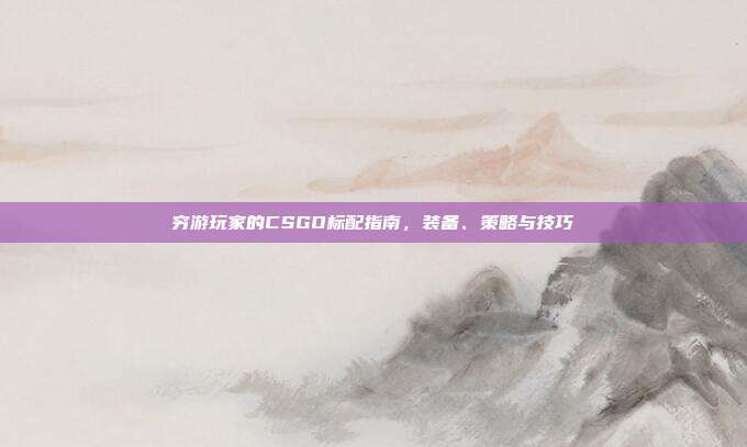 穷游玩家的CSGO标配指南,装备、策略与技巧