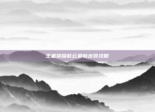 王者荣耀赵云最新出装攻略