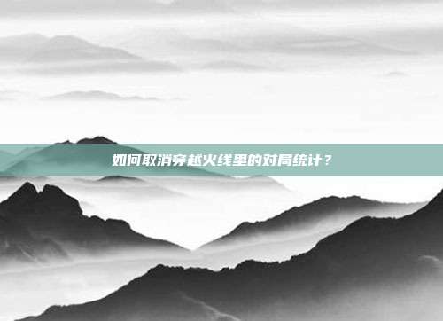 如何取消穿越火线里的对局统计？