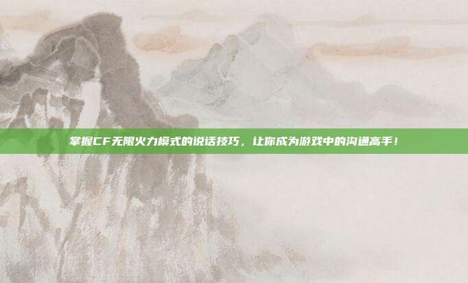 掌握CF无限火力模式的说话技巧,让你成为游戏中的沟通高手!