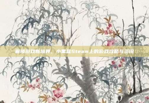 解锁游戏新境界，小黑盒Steam上的游戏攻略与资讯