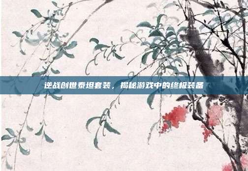 逆战创世泰坦套装，揭秘游戏中的终极装备
