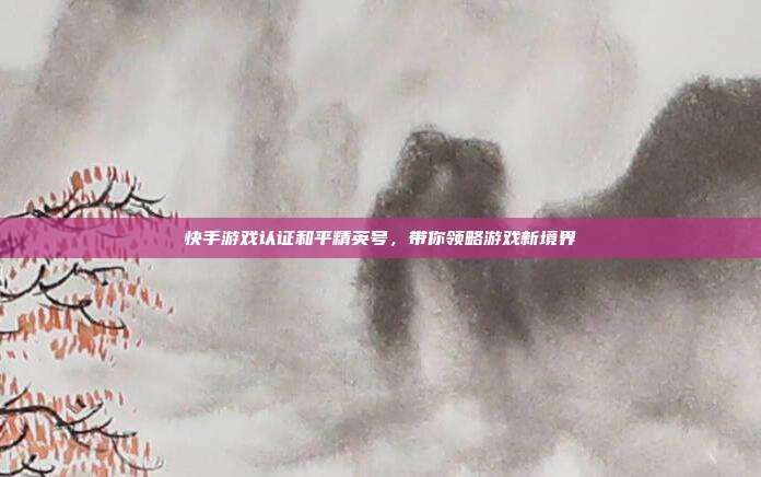 快手游戏认证和平精英号，带你领略游戏新境界