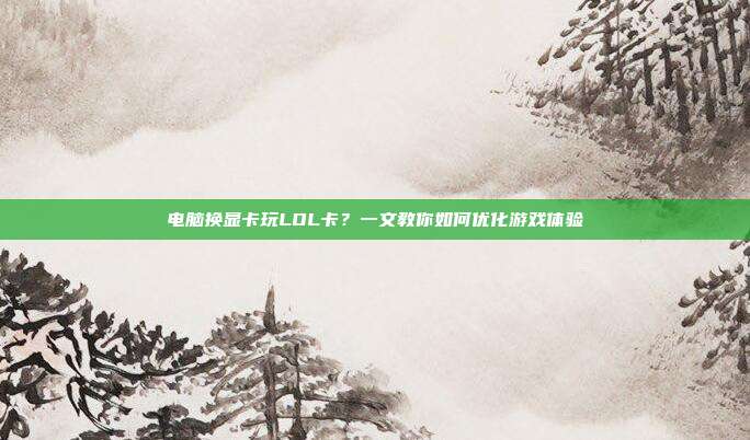 电脑换显卡玩LOL卡？一文教你如何优化游戏体验