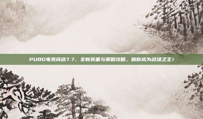 PUBG电竞商店7.7，全新装备与策略攻略，助你成为战场之王！