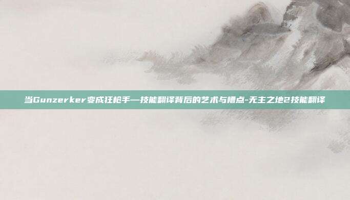 当Gunzerker变成狂枪手—技能翻译背后的艺术与槽点-无主之地2技能翻译