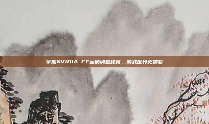 掌握NVIDIA CF画质调整秘籍，游戏世界更精彩