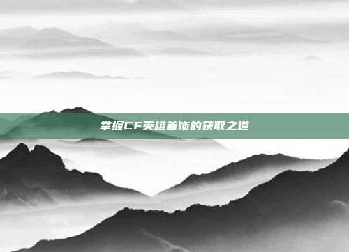 掌握CF英雄首饰的获取之道