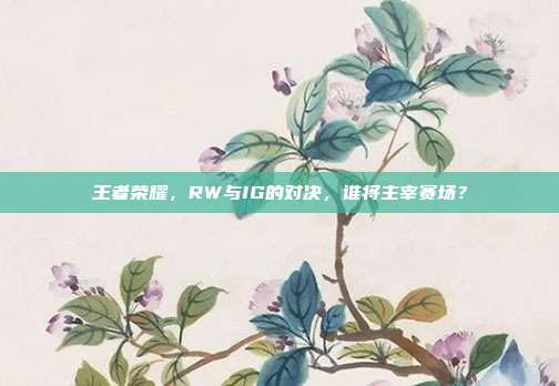 王者荣耀,RW与IG的对决,谁将主宰赛场?