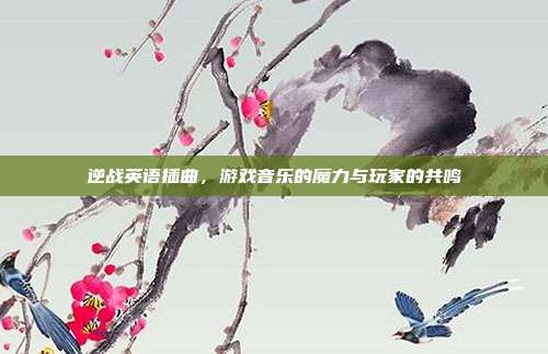 逆战英语插曲,游戏音乐的魔力与玩家的共鸣