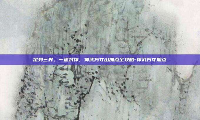 定身三界,一速封神,神武方寸山加点全攻略-神武方寸加点