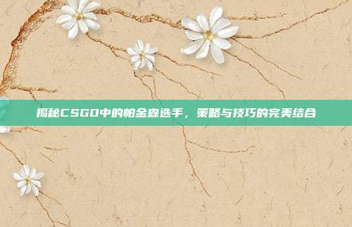 揭秘CSGO中的帕金森选手，策略与技巧的完美结合