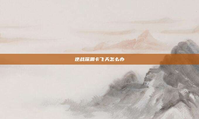逆战深渊卡飞天怎么办