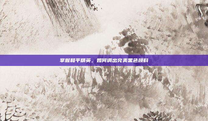掌握和平精英,如何调出完美黑色颜料