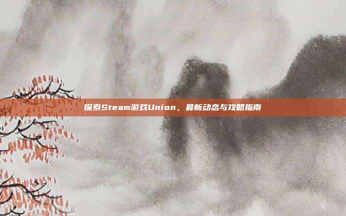 探索Steam游戏Union，最新动态与攻略指南