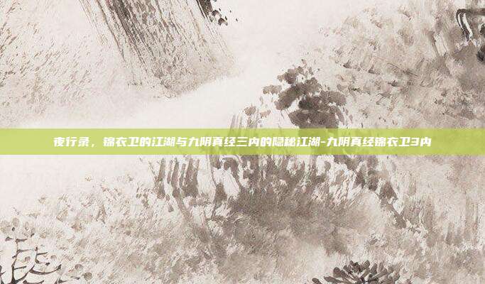 夜行录,锦衣卫的江湖与九阴真经三内的隐秘江湖-九阴真经锦衣卫3内
