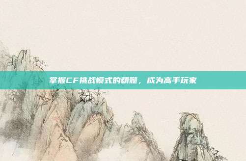 掌握CF挑战模式的精髓，成为高手玩家