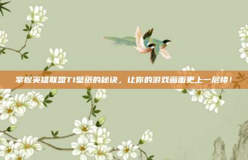 掌握英雄联盟T1壁纸的秘诀,让你的游戏画面更上一层楼!