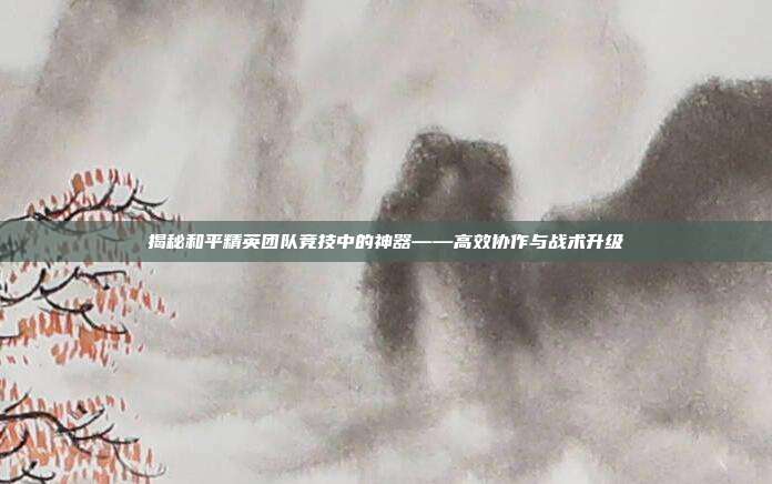 揭秘和平精英团队竞技中的神器——高效协作与战术升级