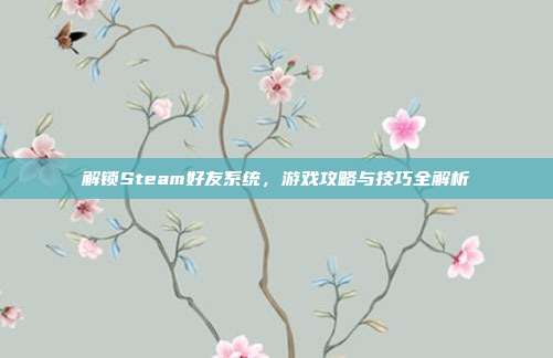 解锁Steam好友系统,游戏攻略与技巧全解析