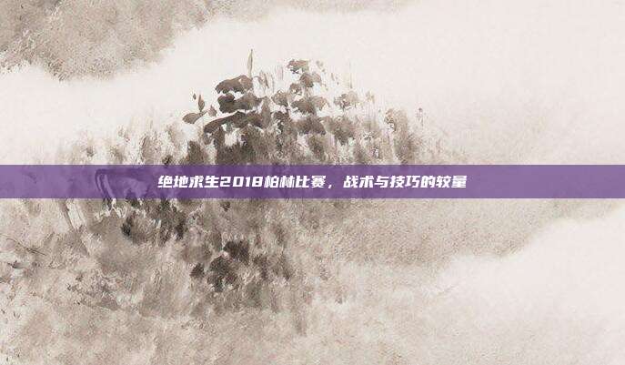 绝地求生2018柏林比赛，战术与技巧的较量