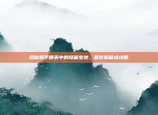 揭秘和平精英中的隐藏宝地,最佳躲藏点攻略