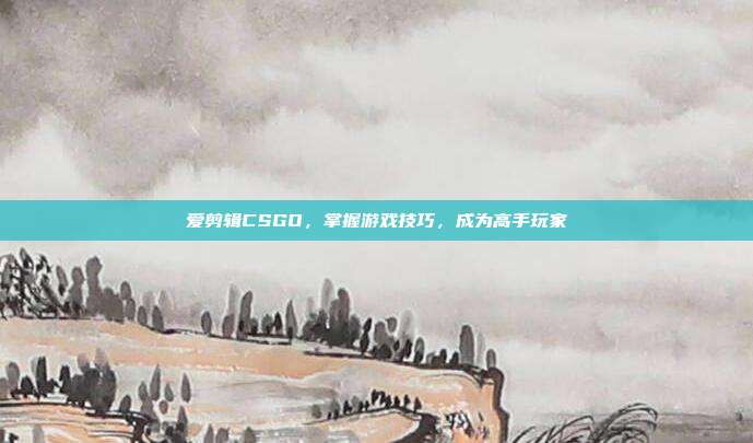 爱剪辑CSGO，掌握游戏技巧，成为高手玩家