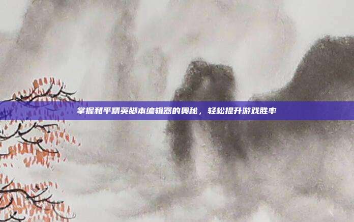 掌握和平精英脚本编辑器的奥秘，轻松提升游戏胜率