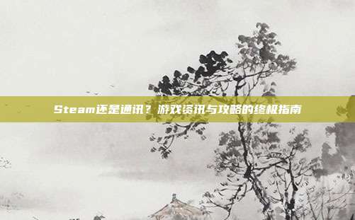 Steam还是通讯？游戏资讯与攻略的终极指南