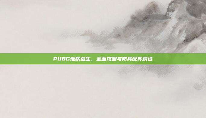 PUBG地铁逃生，全面攻略与防具配件精选