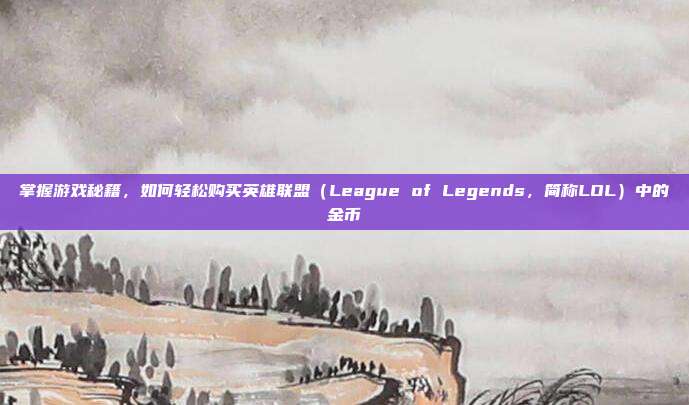 掌握游戏秘籍,如何轻松购买英雄联盟(League of Legends,简称LOL)中的金币