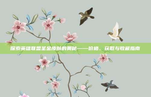 探索英雄联盟圣金皮肤的奥秘——价格、获取与收藏指南