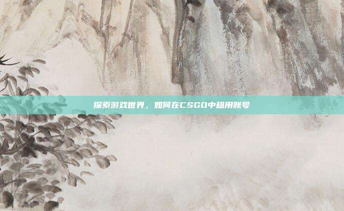 探索游戏世界，如何在CSGO中租用账号