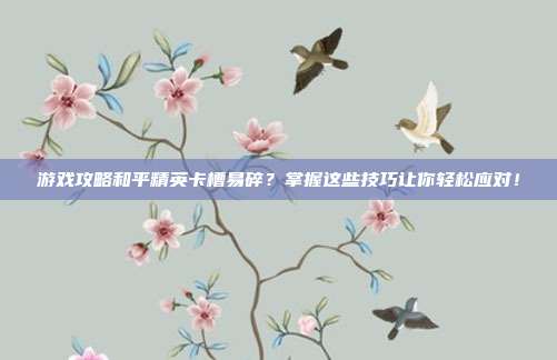 游戏攻略和平精英卡槽易碎？掌握这些技巧让你轻松应对！