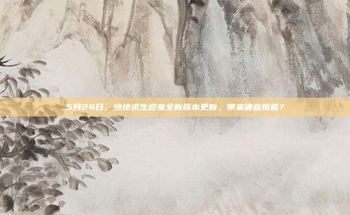 5月24日,绝地求生迎来全新版本更新,带来哪些惊喜?