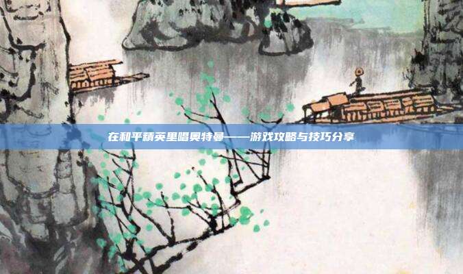 在和平精英里唱奥特曼——游戏攻略与技巧分享