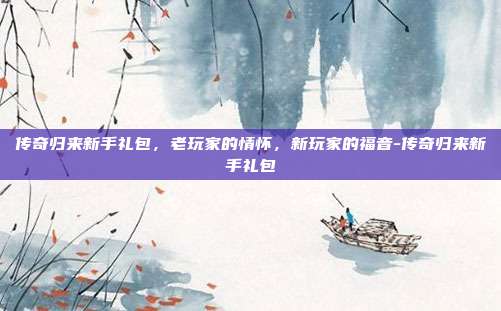 传奇归来新手礼包,老玩家的情怀,新玩家的福音-传奇归来新手礼包