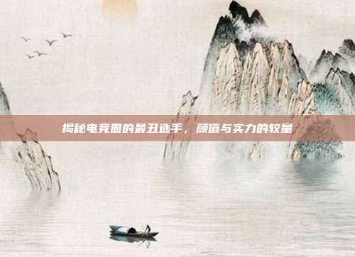 揭秘电竞圈的最丑选手,颜值与实力的较量