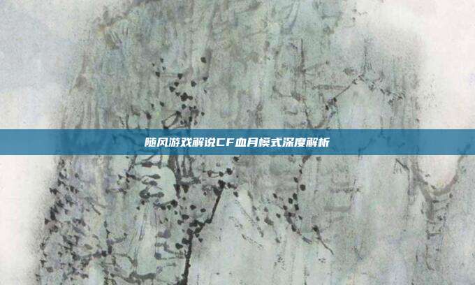 随风游戏解说CF血月模式深度解析