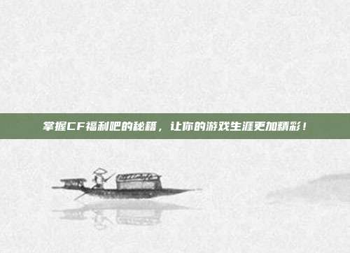 掌握CF福利吧的秘籍，让你的游戏生涯更加精彩！