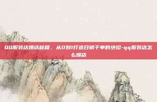 QQ服装店爆店秘籍,从0到1打造日销千单的绝招-qq服装店怎么爆店