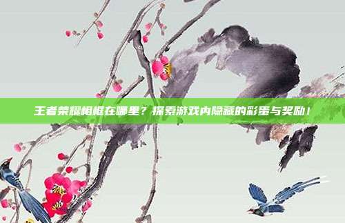 王者荣耀相框在哪里？探索游戏内隐藏的彩蛋与奖励！