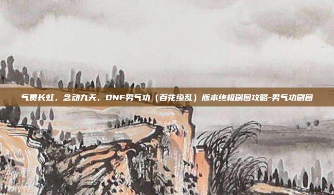 气贯长虹,念动九天,DNF男气功(百花缭乱)版本终极刷图攻略-男气功刷图