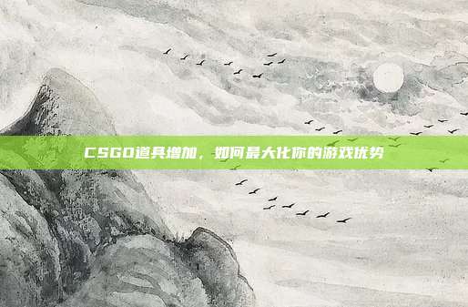 CSGO道具增加，如何最大化你的游戏优势