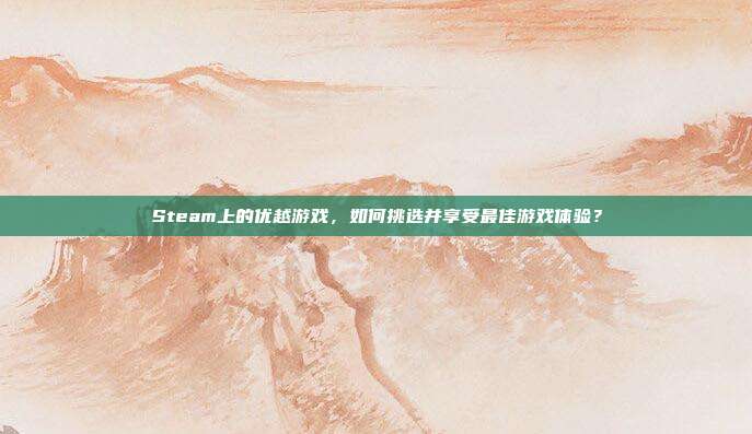 Steam上的优越游戏，如何挑选并享受最佳游戏体验？