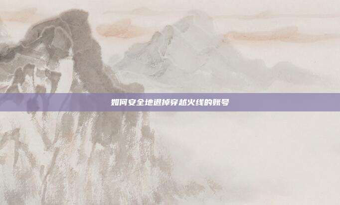 如何安全地退掉穿越火线的账号