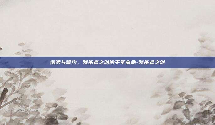 铁锈与誓约,残杀者之剑的千年宿命-残杀者之剑