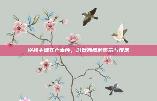 逆战主播死亡事件，游戏直播的警示与反思