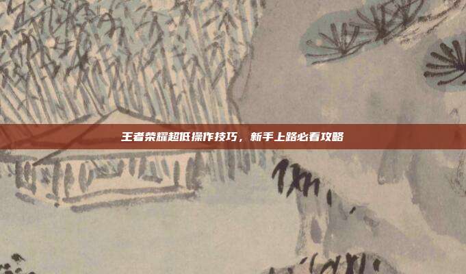 王者荣耀超低操作技巧，新手上路必看攻略